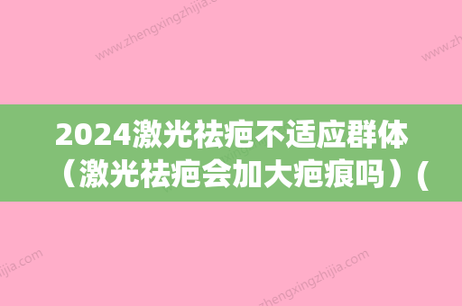 2024激光祛疤不适应群体（激光祛疤会加大疤痕吗）(激光祛疤间隔时间)