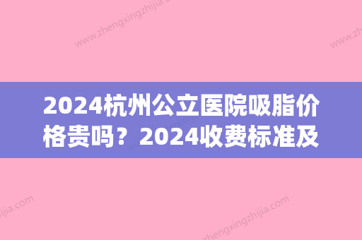 2024杭州公立医院吸脂价格贵吗？2024收费标准及案例一览(杭州公立医院抽脂价格)