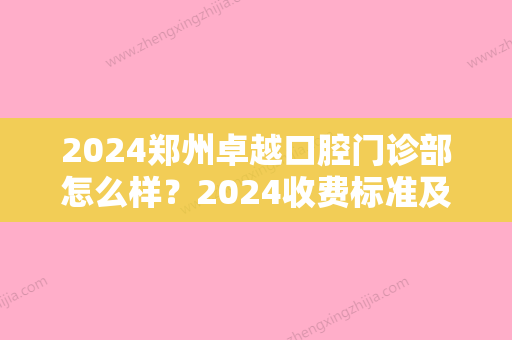 2024郑州卓越口腔门诊部怎么样？2024收费标准及坐诊医生信息公布