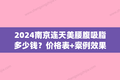 2024南京连天美腰腹吸脂多少钱？价格表+案例效果分享展示(南京腰腹部吸脂手术价格)