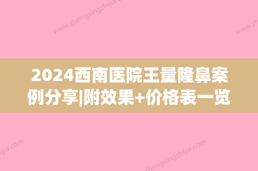 2024西南医院王量隆鼻案例分享|附效果+价格表一览(重庆西南医院王量隆鼻)