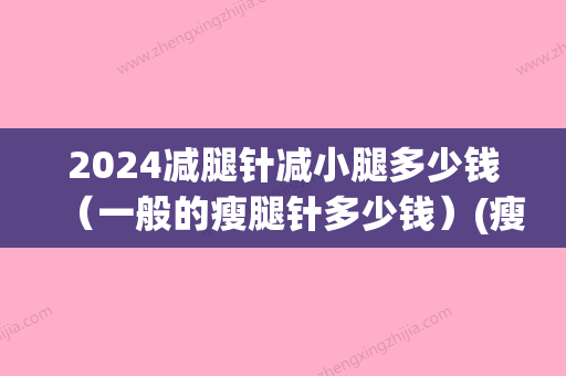 2024减腿针减小腿多少钱（一般的瘦腿针多少钱）(瘦腿针瘦腿价钱多少)