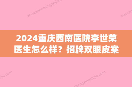 2024重庆西南医院李世荣医生怎么样？招牌双眼皮案例及效果图公布(重庆西南医院做双眼皮)