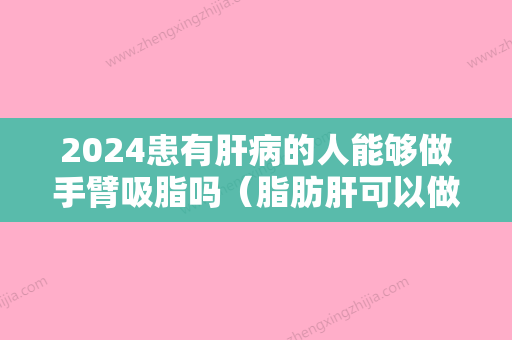 2024患有肝病的人能够做手臂吸脂吗（脂肪肝可以做吸脂手术吗）