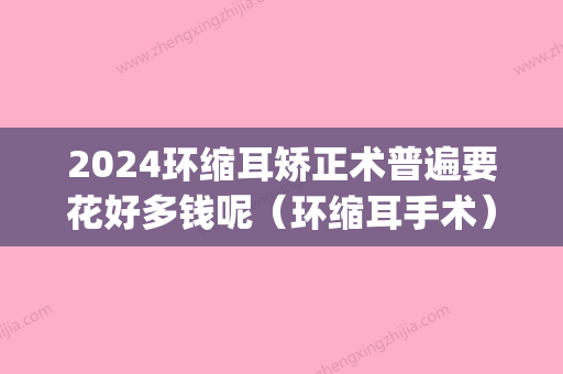 2024环缩耳矫正术普遍要花好多钱呢（环缩耳手术）(环缩耳手术费用多少钱)