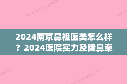 2024南京鼻祖医美怎么样？2024医院实力及隆鼻案例展示(南京医美比较好的医院2024)