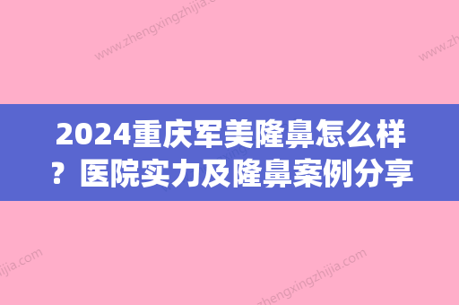 2024重庆军美隆鼻怎么样？医院实力及隆鼻案例分享(重庆专业隆鼻子)