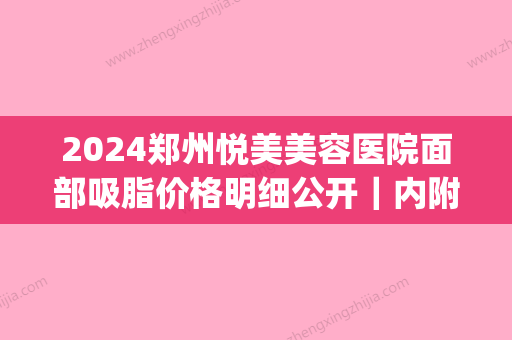 2024郑州悦美美容医院面部吸脂价格明细公开｜内附体验案例(郑州做面部吸脂比较好的医生)