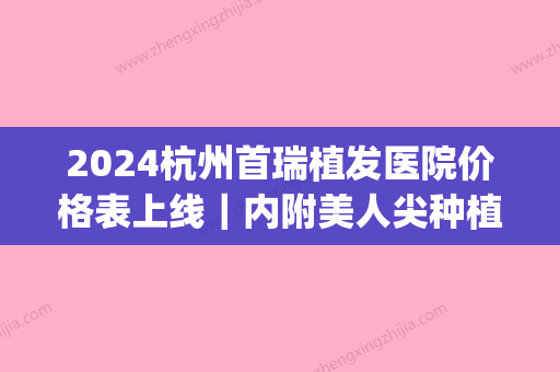 2024杭州首瑞植发医院价格表上线｜内附美人尖种植案例(植发植美人尖需要多少钱)