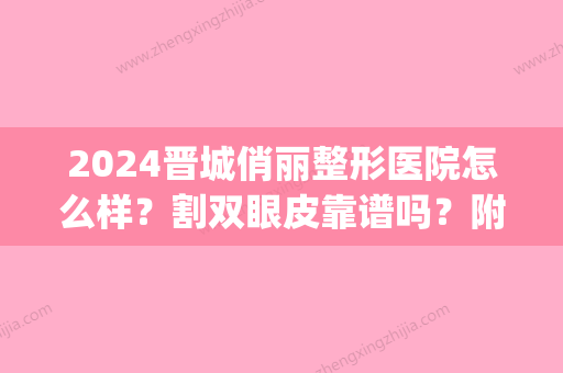 2024晋城俏丽整形医院怎么样？割双眼皮靠谱吗？附2024全新案例(晋城有几家整形医院)