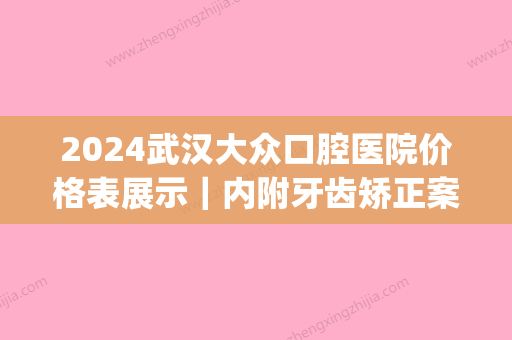 2024武汉大众口腔医院价格表展示｜内附牙齿矫正案例(武汉大众口腔医院电话号码)