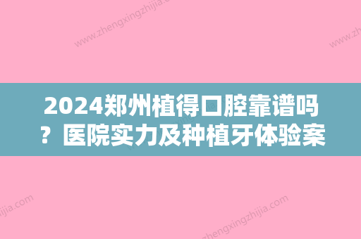 2024郑州植得口腔靠谱吗？医院实力及种植牙体验案例展示