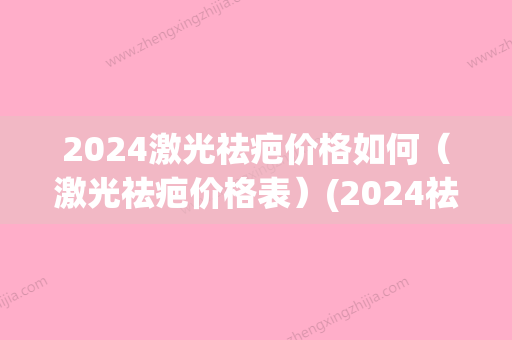 2024激光祛疤价格如何（激光祛疤价格表）(2024祛疤产品)