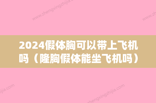 2024假体胸可以带上飞机吗（隆胸假体能坐飞机吗）(硅胶假体隆胸可以坐飞机吗)