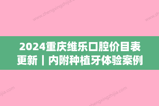 2024重庆维乐口腔价目表更新｜内附种植牙体验案例(上海维乐口腔种植牙价格)