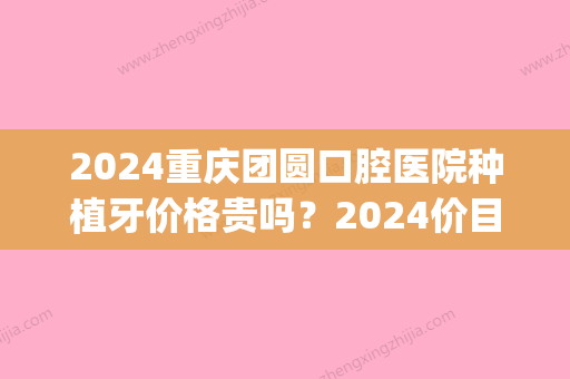 2024重庆团圆口腔医院种植牙价格贵吗？2024价目表及案例分享(重庆种植牙齿多少钱)