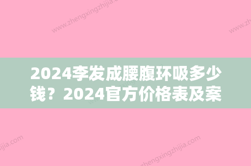 2024李发成腰腹环吸多少钱？2024官方价格表及案例公布