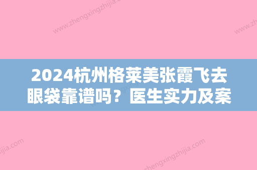 2024杭州格莱美张霞飞去眼袋靠谱吗？医生实力及案例一览