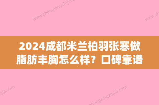 2024成都米兰柏羽张寒做脂肪丰胸怎么样？口碑靠谱吗？附案例(成都米兰柏羽抽脂怎么样)