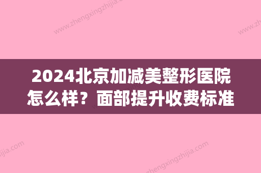 2024北京加减美整形医院怎么样？面部提升收费标准及案例分享(北京加减美医疗美容)