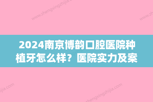 2024南京博韵口腔医院种植牙怎么样？医院实力及案例一览(南京口腔医院种植牙齿多少钱)