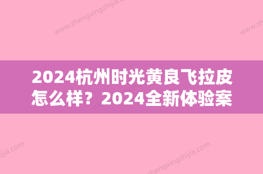 2024杭州时光黄良飞拉皮怎么样？2024全新体验案例公布