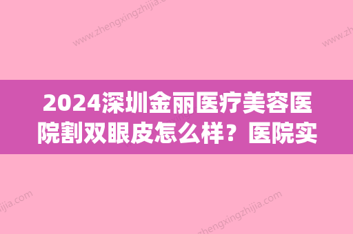 2024深圳金丽医疗美容医院割双眼皮怎么样？医院实力及案例分享(深圳金丽医疗美容医院怎样好吗?)