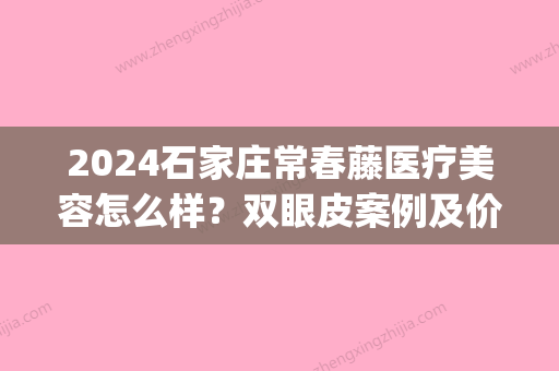 2024石家庄常春藤医疗美容怎么样？双眼皮案例及价目表公布(石家庄常春藤医疗美容门诊部)