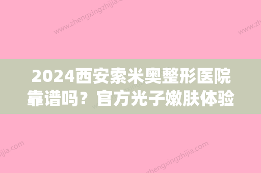 2024西安索米奥整形医院靠谱吗？官方光子嫩肤体验案例及感悟一览(索米奥医疗美容割眼皮怎么样)