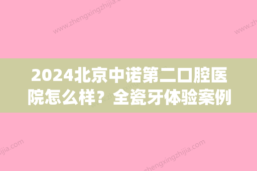 2024北京中诺第二口腔医院怎么样？全瓷牙体验案例及效果图展示(北京中诺第二口腔医院有限公司)