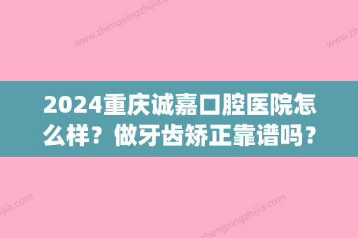 2024重庆诚嘉口腔医院怎么样？做牙齿矫正靠谱吗？附案例(嘉诚口腔医院哪个医生好)