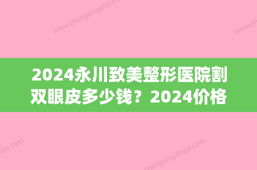 2024永川致美整形医院割双眼皮多少钱？2024价格表及案例一览(重庆整双眼皮手术价钱)