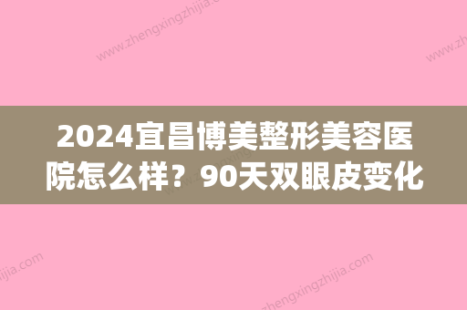 2024宜昌博美整形美容医院怎么样？90天双眼皮变化过程图分享(宜昌博美整形医院官网)