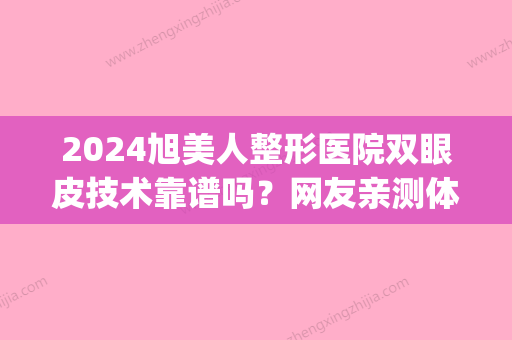 2024旭美人整形医院双眼皮技术靠谱吗？网友亲测体验全过程分享(济南旭美双眼皮)