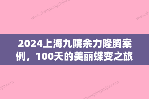 2024上海九院余力隆胸案例，100天的美丽蝶变之旅~(上海九院自体隆胸)