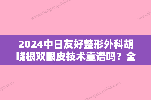 2024中日友好整形外科胡晓根双眼皮技术靠谱吗？全新案例公布