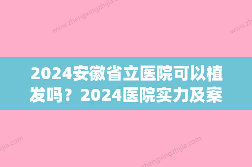 2024安徽省立医院可以植发吗？2024医院实力及案例展示(安徽省立医院有植发的吗)