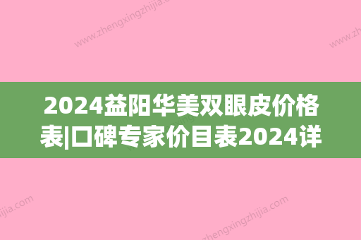 2024益阳华美双眼皮价格表|口碑专家价目表2024详情一览~