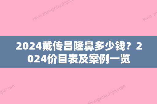 2024戴传昌隆鼻多少钱？2024价目表及案例一览