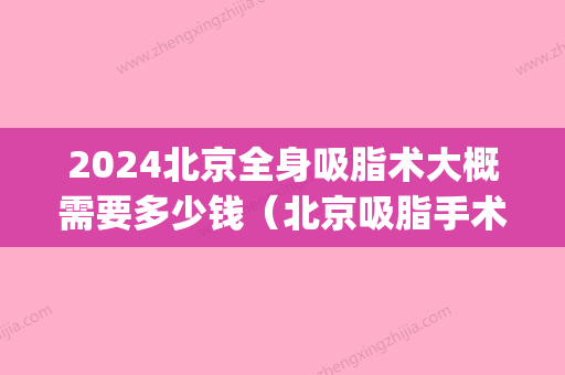 2024北京全身吸脂术大概需要多少钱（北京吸脂手术多少钱）(2024吸脂多少钱)