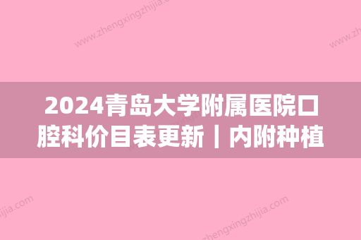 2024青岛大学附属医院口腔科价目表更新｜内附种植牙案例(青岛市口腔医院种植牙价格)