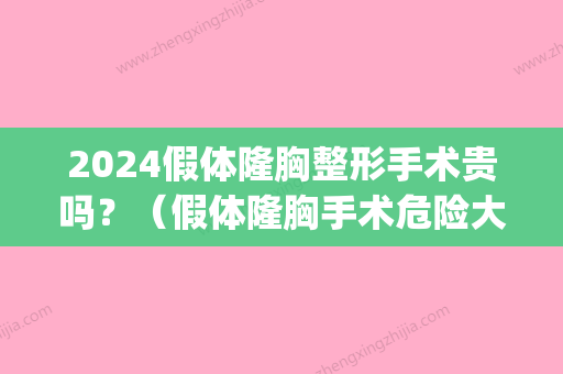 2024假体隆胸整形手术贵吗？（假体隆胸手术危险大吗）(假体隆胸要手术多久)