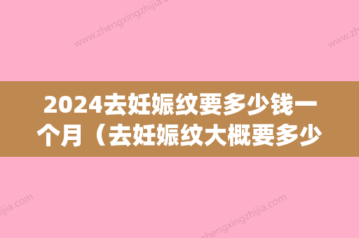 2024去妊娠纹要多少钱一个月（去妊娠纹大概要多少钱）(做掉妊娠纹要多少钱)