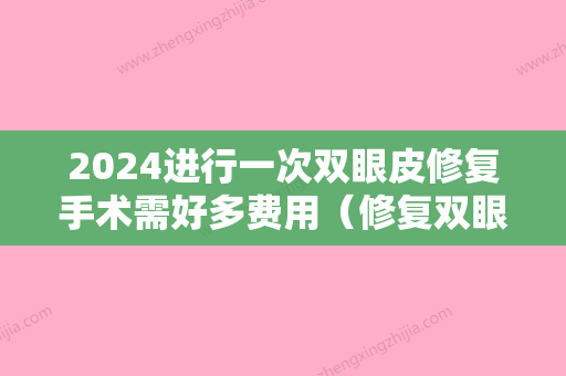 2024进行一次双眼皮修复手术需好多费用（修复双眼皮手术得多少钱）