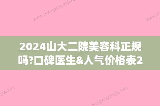 2024山大二院美容科正规吗?口碑医生&人气价格表2024种草~(山大二院美容整形外科)