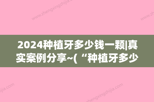 2024种植牙多少钱一颗|真实案例分享~(“种植牙多少钱一颗2024”)