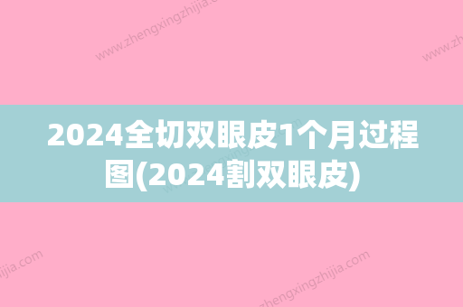 2024全切双眼皮1个月过程图(2024割双眼皮)