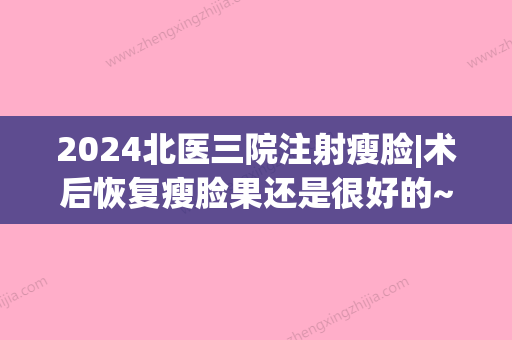 2024北医三院注射瘦脸|术后恢复瘦脸果还是很好的~(北医三院打瘦脸针)