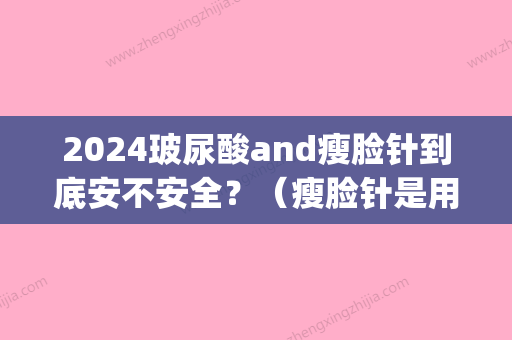 2024玻尿酸and瘦脸针到底安不安全？（瘦脸针是用玻尿酸打的吗）(瘦脸针多久可以打玻尿酸)