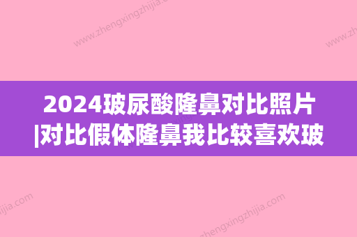 2024玻尿酸隆鼻对比照片|对比假体隆鼻我比较喜欢玻尿酸~(玻尿酸隆鼻和假体隆鼻)